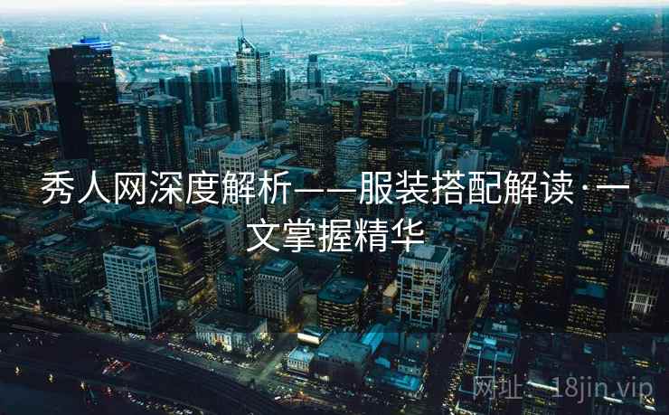 秀人网深度解析——服装搭配解读·一文掌握精华