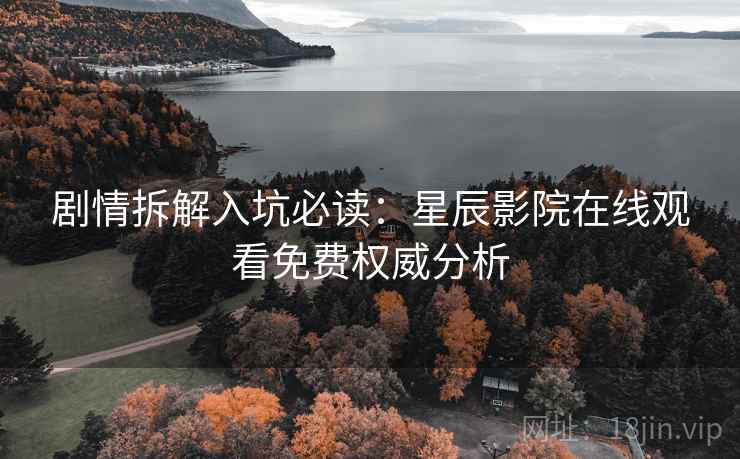 剧情拆解入坑必读：星辰影院在线观看免费权威分析
