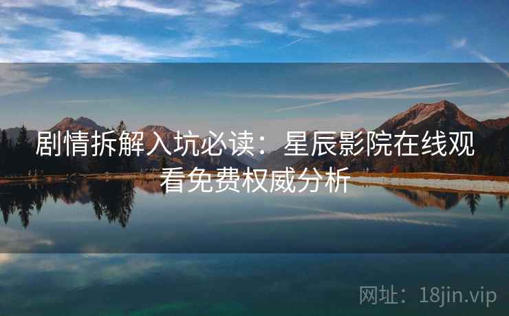 剧情拆解入坑必读：星辰影院在线观看免费权威分析