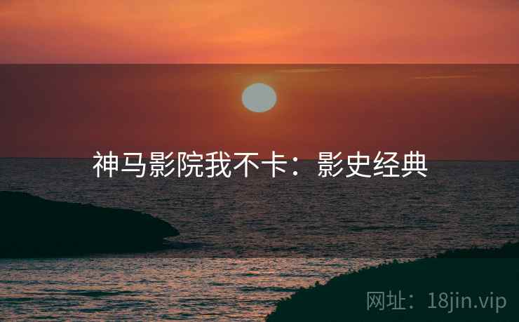 神马影院我不卡：影史经典