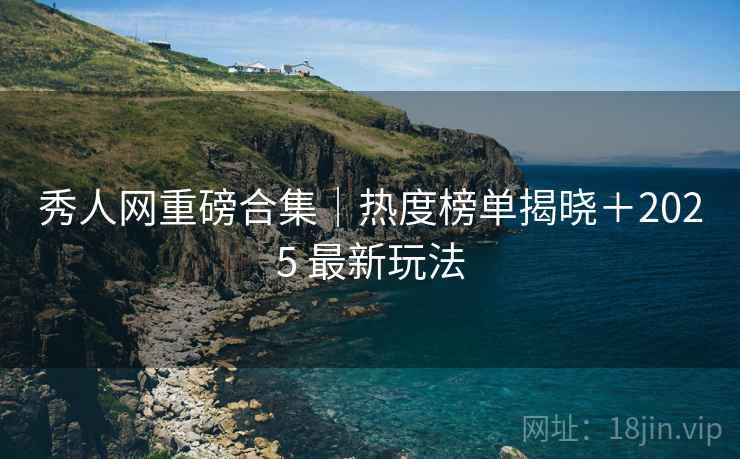 秀人网重磅合集｜热度榜单揭晓＋2025 最新玩法