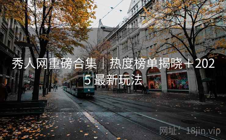 秀人网重磅合集｜热度榜单揭晓＋2025 最新玩法