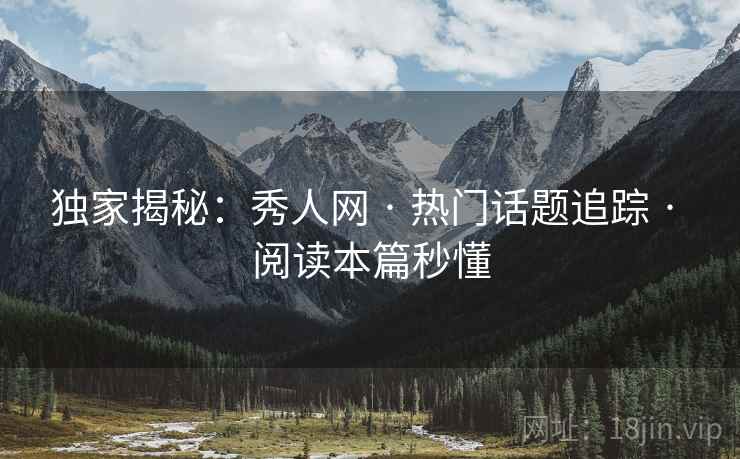 独家揭秘：秀人网 · 热门话题追踪 · 阅读本篇秒懂