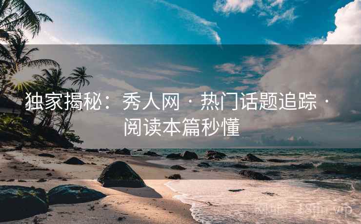 独家揭秘：秀人网 · 热门话题追踪 · 阅读本篇秒懂