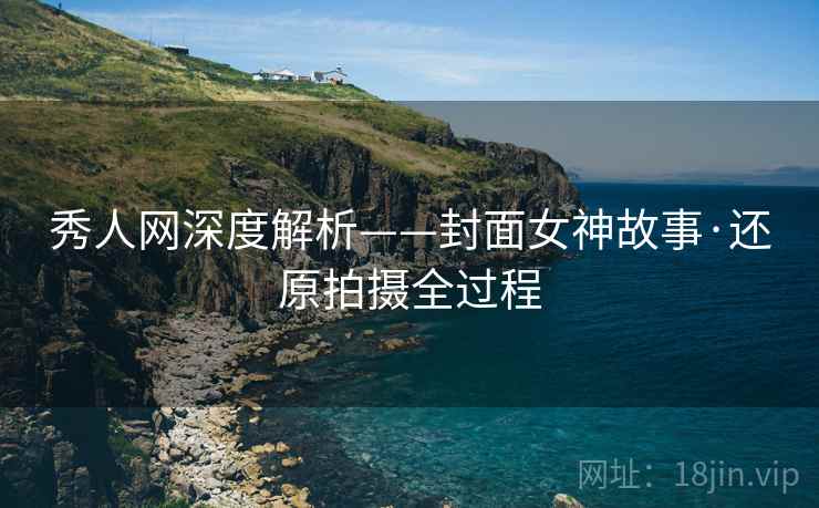 秀人网深度解析——封面女神故事·还原拍摄全过程
