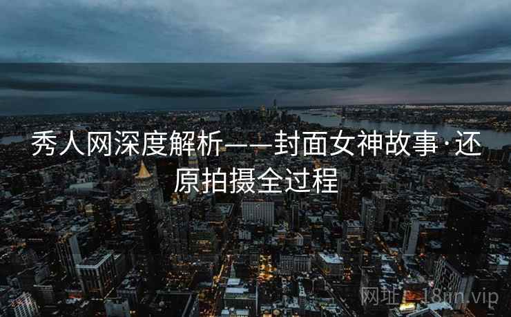秀人网深度解析——封面女神故事·还原拍摄全过程