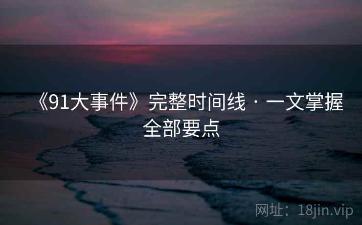 《91大事件》完整时间线 · 一文掌握全部要点