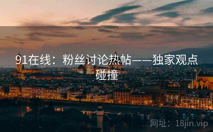 91在线：粉丝讨论热帖——独家观点碰撞