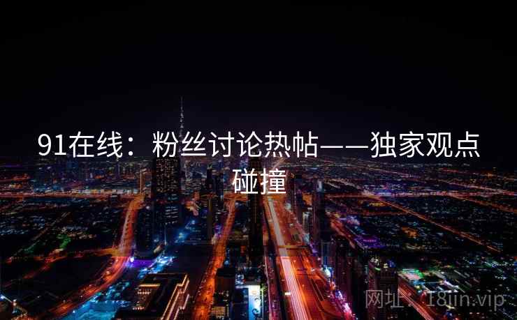 91在线：粉丝讨论热帖——独家观点碰撞