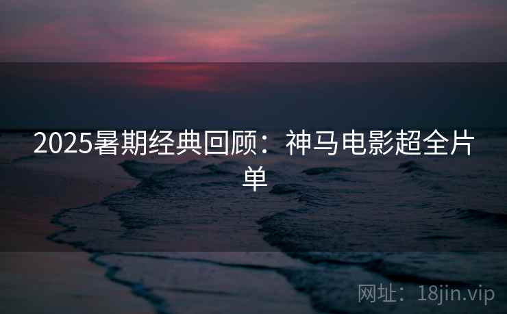 2025暑期经典回顾：神马电影超全片单