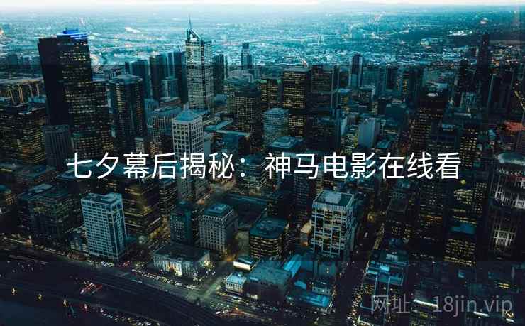 七夕幕后揭秘：神马电影在线看