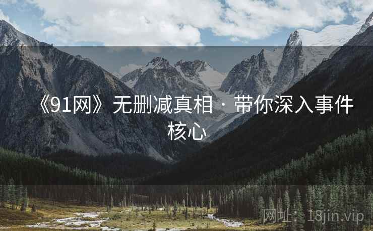 《91网》无删减真相 · 带你深入事件核心