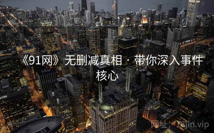 《91网》无删减真相 · 带你深入事件核心
