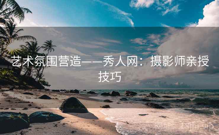 艺术氛围营造——秀人网：摄影师亲授技巧