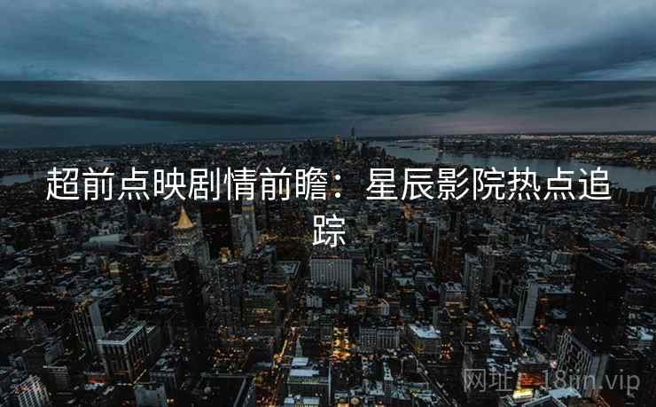 超前点映剧情前瞻：星辰影院热点追踪