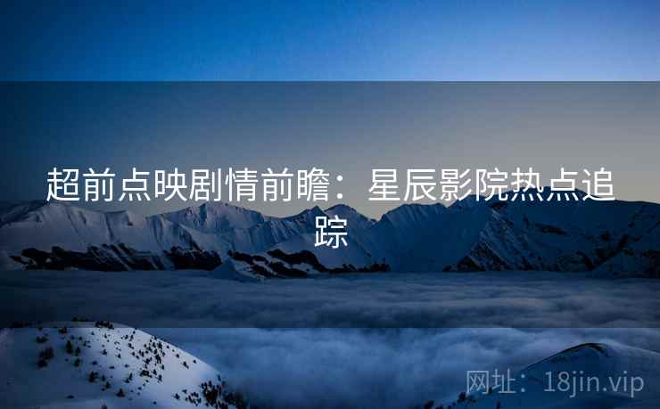 超前点映剧情前瞻：星辰影院热点追踪