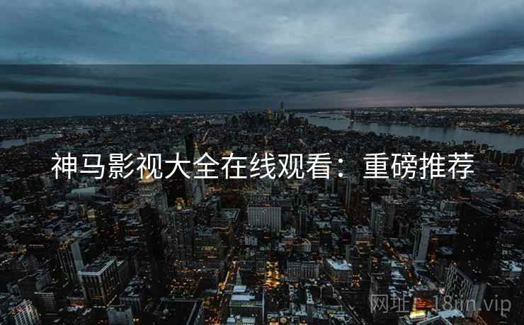 神马影视大全在线观看：重磅推荐