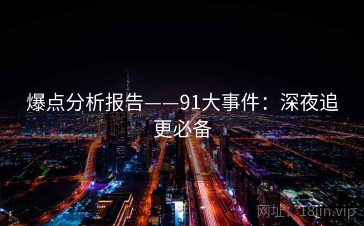 爆点分析报告——91大事件:深夜追更必备 爆点分析报告——91大事件:深夜追更必备
