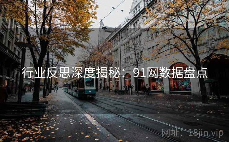 行业反思深度揭秘:91网数据盘点 行业反思深度揭秘:91网数据盘点